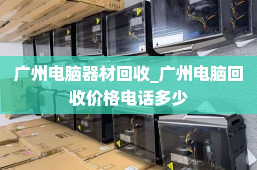 广州电脑器材回收_广州电脑回收价格电话多少