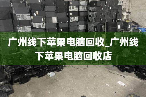 广州线下苹果电脑回收_广州线下苹果电脑回收店