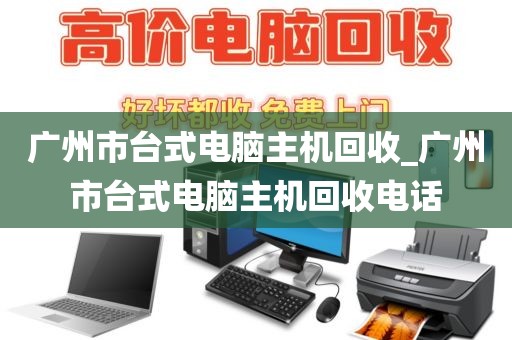 广州市台式电脑主机回收_广州市台式电脑主机回收电话