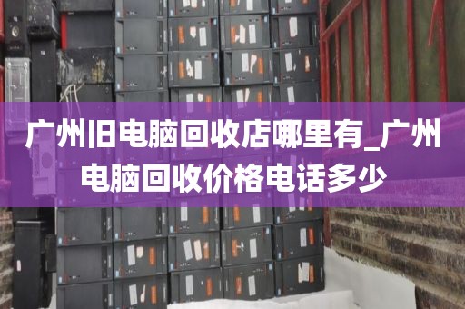广州旧电脑回收店哪里有_广州电脑回收价格电话多少