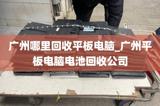广州哪里回收平板电脑_广州平板电脑电池回收公司