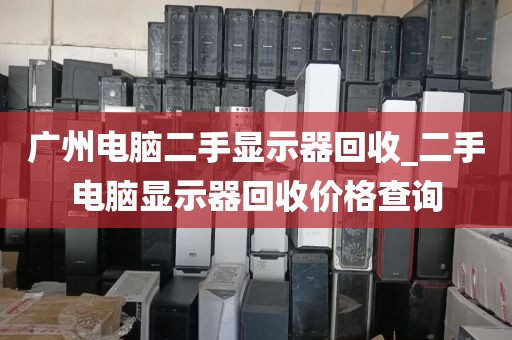 广州电脑二手显示器回收_二手电脑显示器回收价格查询
