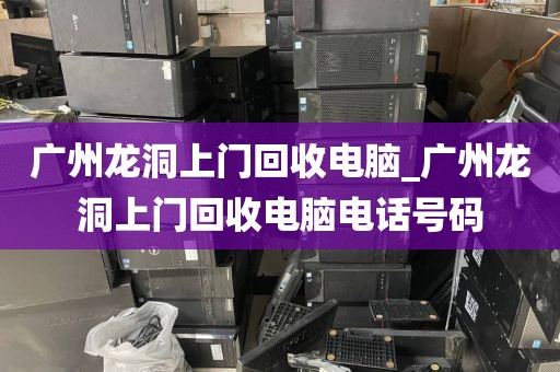 广州龙洞上门回收电脑_广州龙洞上门回收电脑电话号码
