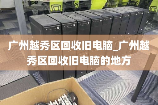 广州越秀区回收旧电脑_广州越秀区回收旧电脑的地方