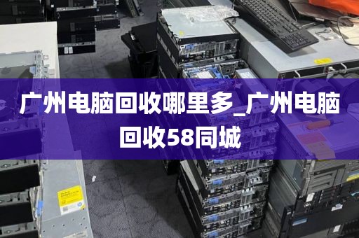 广州电脑回收哪里多_广州电脑回收58同城
