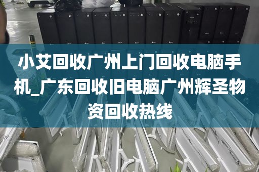 小艾回收广州上门回收电脑手机_广东回收旧电脑广州辉圣物资回收热线
