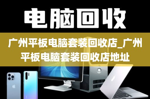 广州平板电脑套装回收店_广州平板电脑套装回收店地址