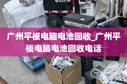 广州平板电脑电池回收_广州平板电脑电池回收电话