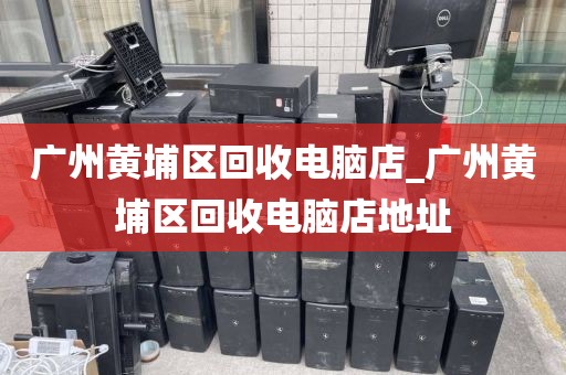 广州黄埔区回收电脑店_广州黄埔区回收电脑店地址