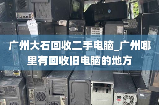 广州大石回收二手电脑_广州哪里有回收旧电脑的地方