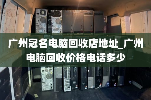 广州冠名电脑回收店地址_广州电脑回收价格电话多少