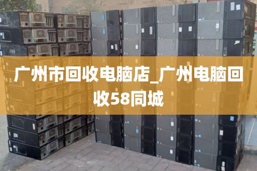 广州市回收电脑店_广州电脑回收58同城