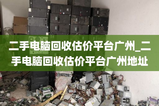 二手电脑回收估价平台广州_二手电脑回收估价平台广州地址
