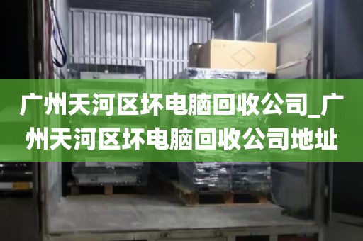 广州天河区坏电脑回收公司_广州天河区坏电脑回收公司地址