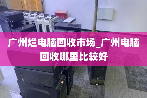 广州烂电脑回收市场_广州电脑回收哪里比较好