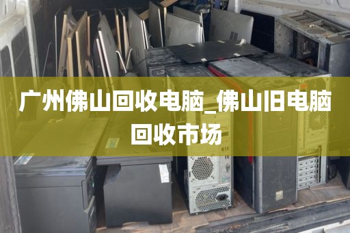 广州佛山回收电脑_佛山旧电脑回收市场