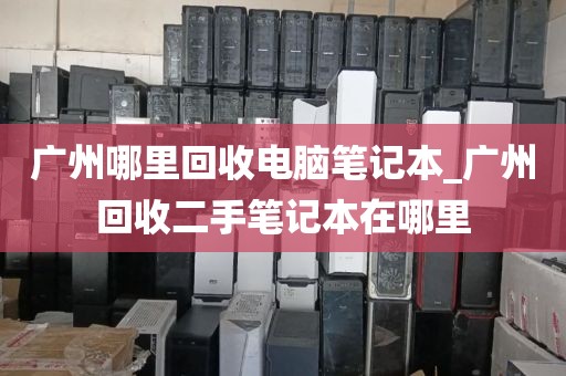 广州哪里回收电脑笔记本_广州回收二手笔记本在哪里