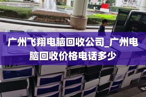 广州飞翔电脑回收公司_广州电脑回收价格电话多少