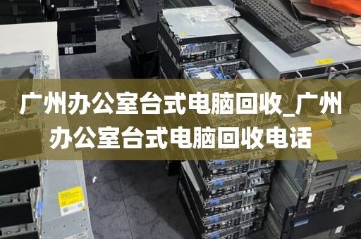 广州办公室台式电脑回收_广州办公室台式电脑回收电话