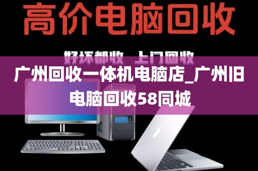 广州回收一体机电脑店_广州旧电脑回收58同城