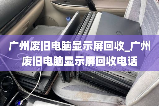 广州废旧电脑显示屏回收_广州废旧电脑显示屏回收电话