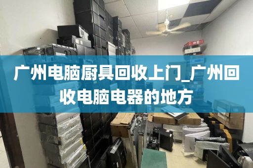 广州电脑厨具回收上门_广州回收电脑电器的地方