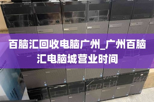 百脑汇回收电脑广州_广州百脑汇电脑城营业时间