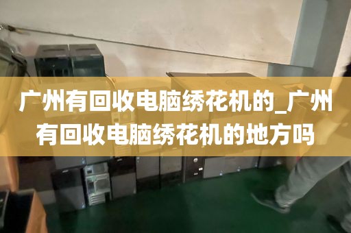 广州有回收电脑绣花机的_广州有回收电脑绣花机的地方吗