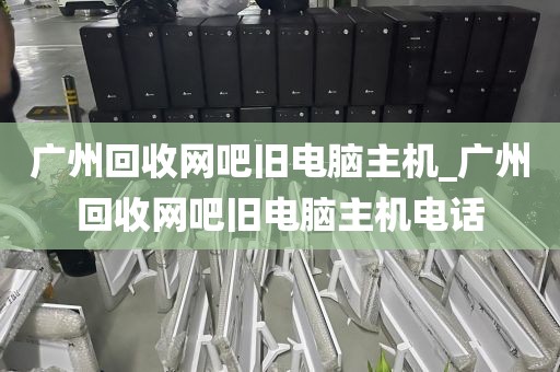广州回收网吧旧电脑主机_广州回收网吧旧电脑主机电话