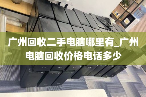广州回收二手电脑哪里有_广州电脑回收价格电话多少