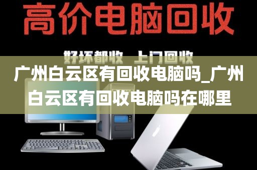 广州白云区有回收电脑吗_广州白云区有回收电脑吗在哪里