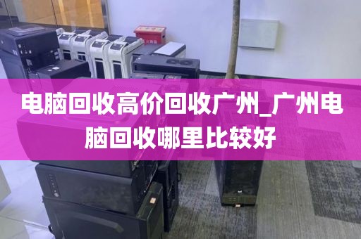 电脑回收高价回收广州_广州电脑回收哪里比较好
