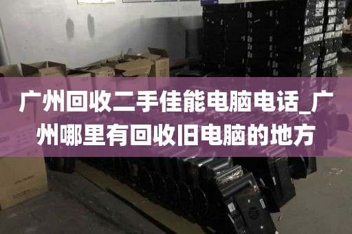 广州回收二手佳能电脑电话_广州哪里有回收旧电脑的地方
