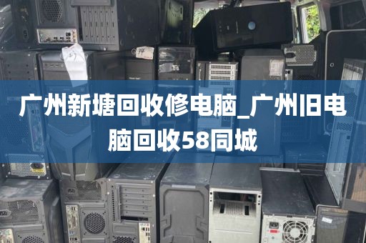 广州新塘回收修电脑_广州旧电脑回收58同城
