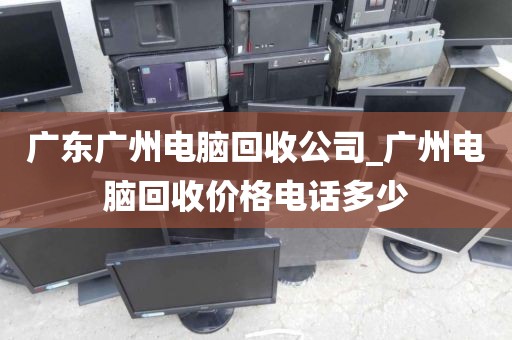 广东广州电脑回收公司_广州电脑回收价格电话多少
