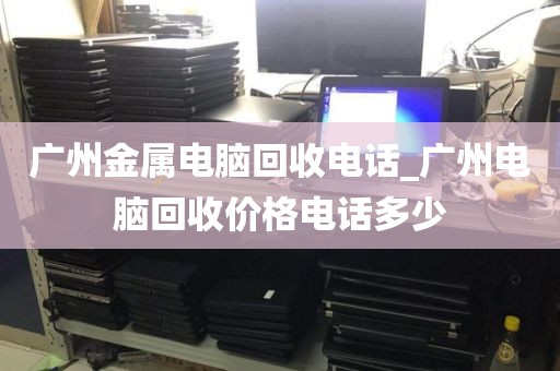 广州金属电脑回收电话_广州电脑回收价格电话多少