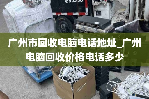 广州市回收电脑电话地址_广州电脑回收价格电话多少