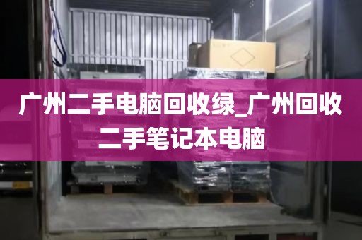 广州二手电脑回收绿_广州回收二手笔记本电脑