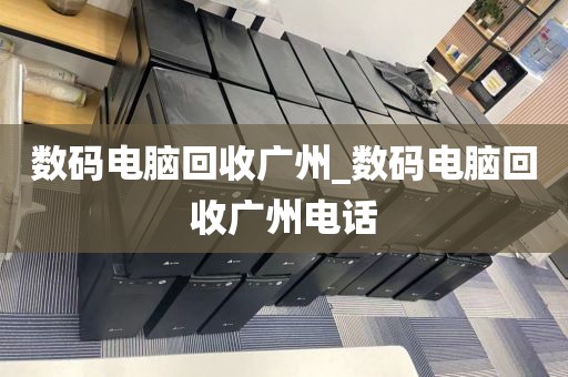 数码电脑回收广州_数码电脑回收广州电话