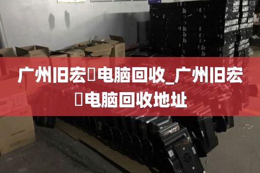 广州旧宏碁电脑回收_广州旧宏碁电脑回收地址