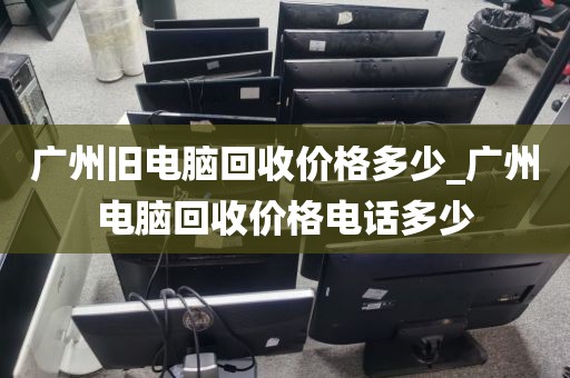 广州旧电脑回收价格多少_广州电脑回收价格电话多少