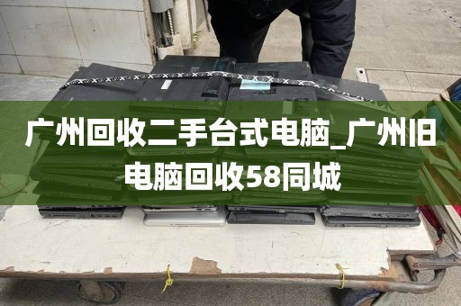 广州回收二手台式电脑_广州旧电脑回收58同城