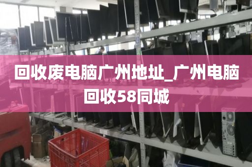 回收废电脑广州地址_广州电脑回收58同城