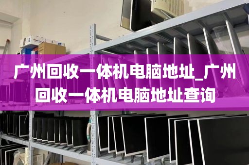 广州回收一体机电脑地址_广州回收一体机电脑地址查询