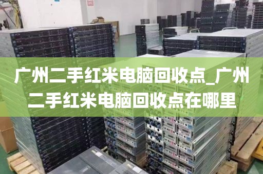 广州二手红米电脑回收点_广州二手红米电脑回收点在哪里