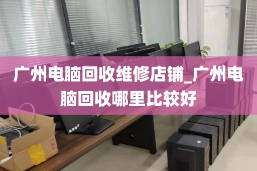 广州电脑回收维修店铺_广州电脑回收哪里比较好