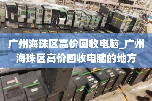 广州海珠区高价回收电脑_广州海珠区高价回收电脑的地方