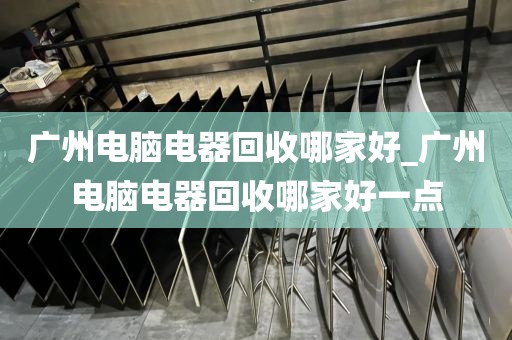 广州电脑电器回收哪家好_广州电脑电器回收哪家好一点
