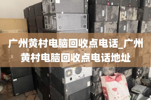 广州黄村电脑回收点电话_广州黄村电脑回收点电话地址