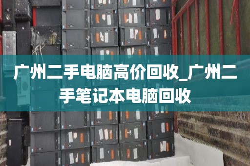 广州二手电脑高价回收_广州二手笔记本电脑回收